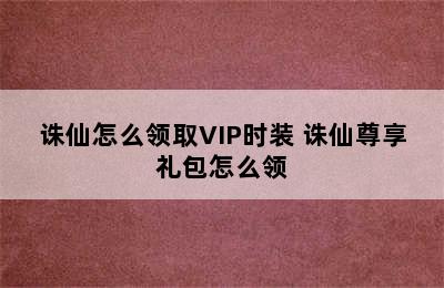 诛仙怎么领取VIP时装 诛仙尊享礼包怎么领